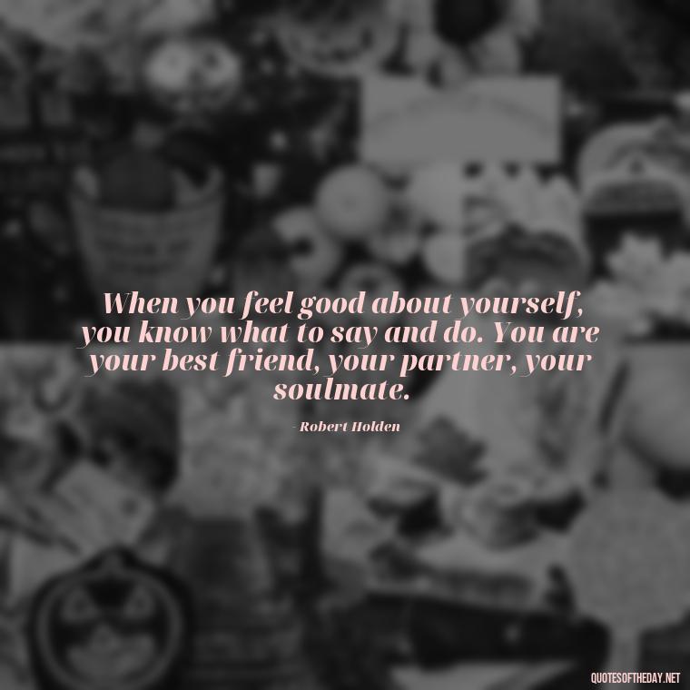 When you feel good about yourself, you know what to say and do. You are your best friend, your partner, your soulmate. - Love U Quotes For Her