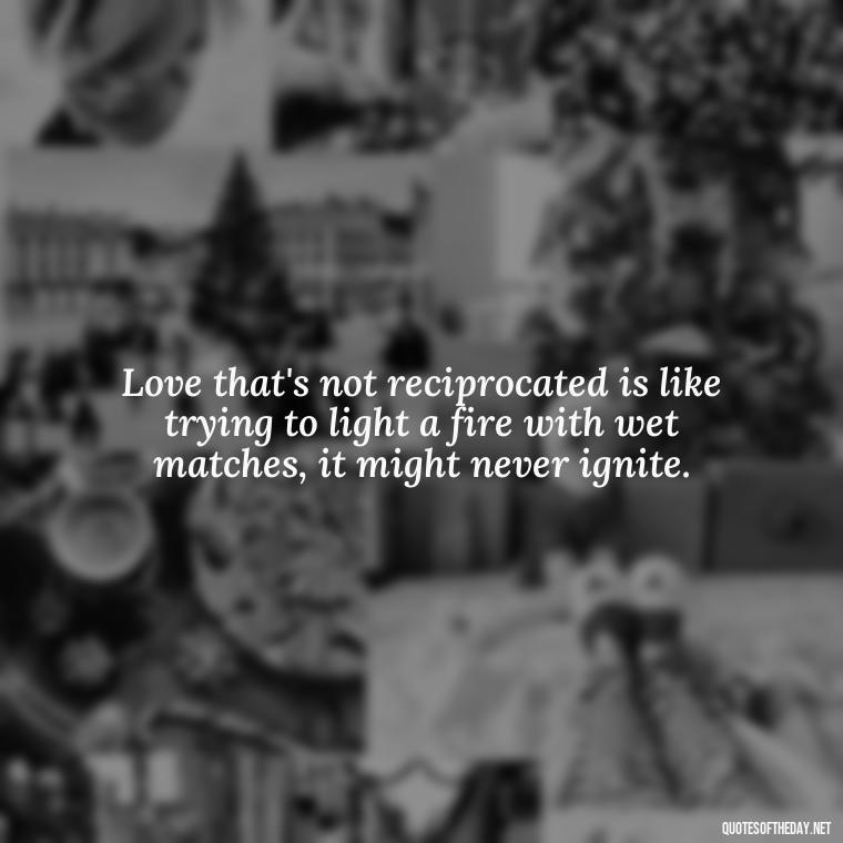 Love that's not reciprocated is like trying to light a fire with wet matches, it might never ignite. - Love Quotes One Sided