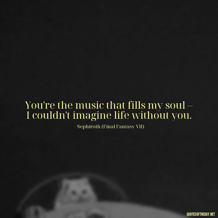 You're the music that fills my soul – I couldn't imagine life without you. - Love Quotes From Video Games