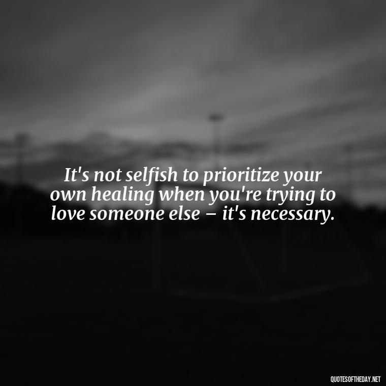 It's not selfish to prioritize your own healing when you're trying to love someone else – it's necessary. - Quotes About Walking Away From Someone You Love