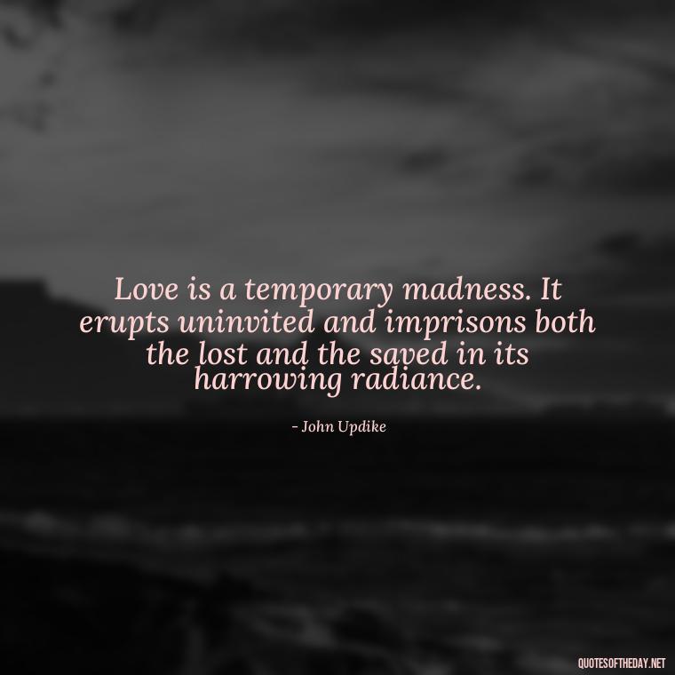 Love is a temporary madness. It erupts uninvited and imprisons both the lost and the saved in its harrowing radiance. - Love Quotes Make Her Cry