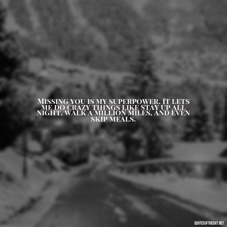 Missing you is my superpower. It lets me do crazy things like stay up all night, walk a million miles, and even skip meals. - Love And Miss U Quotes