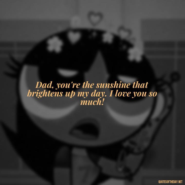 Dad, you're the sunshine that brightens up my day. I love you so much! - Love You Dad Quotes