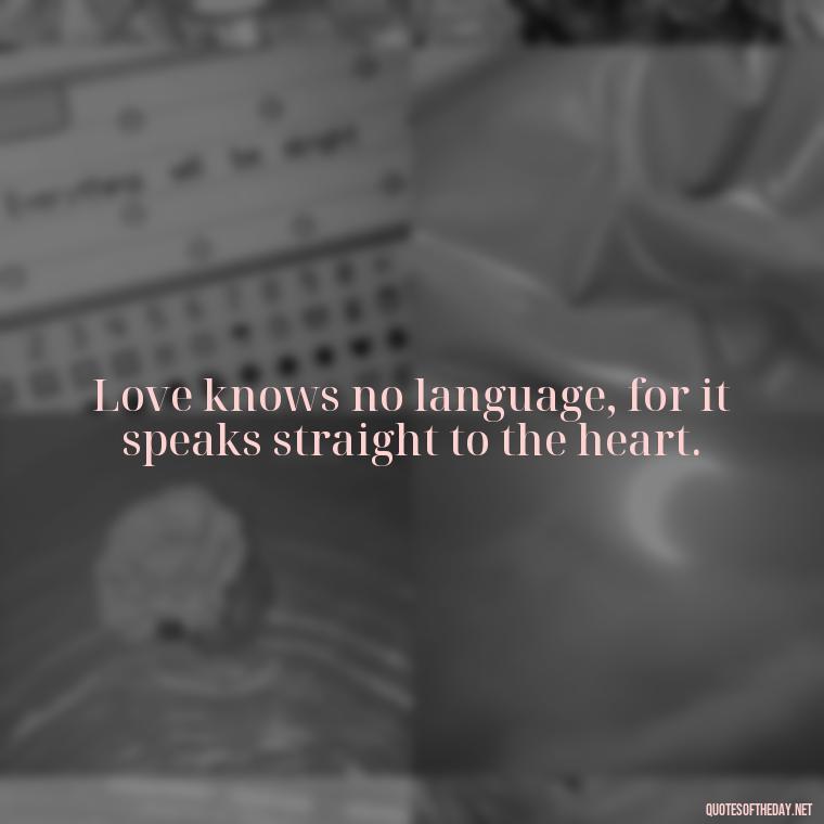 Love knows no language, for it speaks straight to the heart. - Love Me Out Loud Quotes