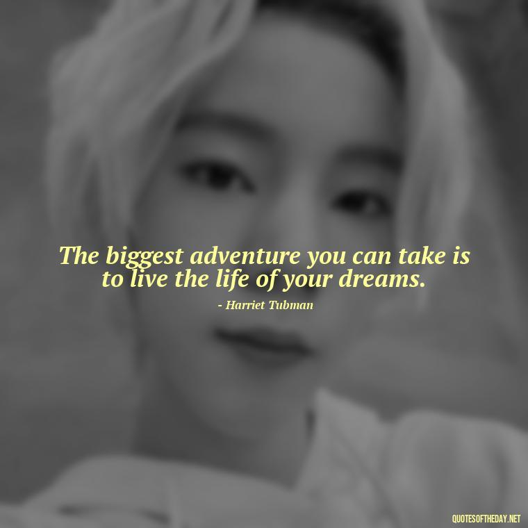 The biggest adventure you can take is to live the life of your dreams. - Short Quotes For Today