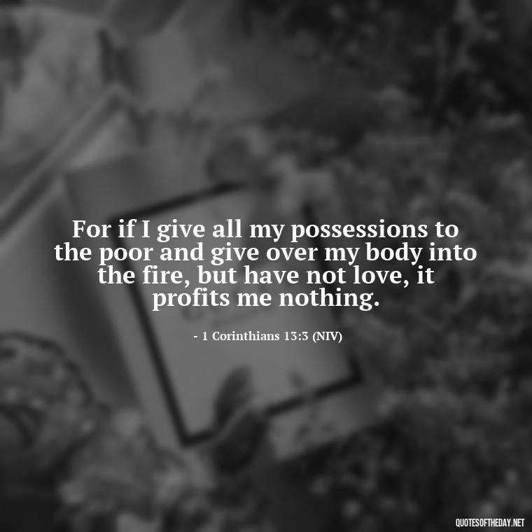 For if I give all my possessions to the poor and give over my body into the fire, but have not love, it profits me nothing. - Corinthians Quote On Love