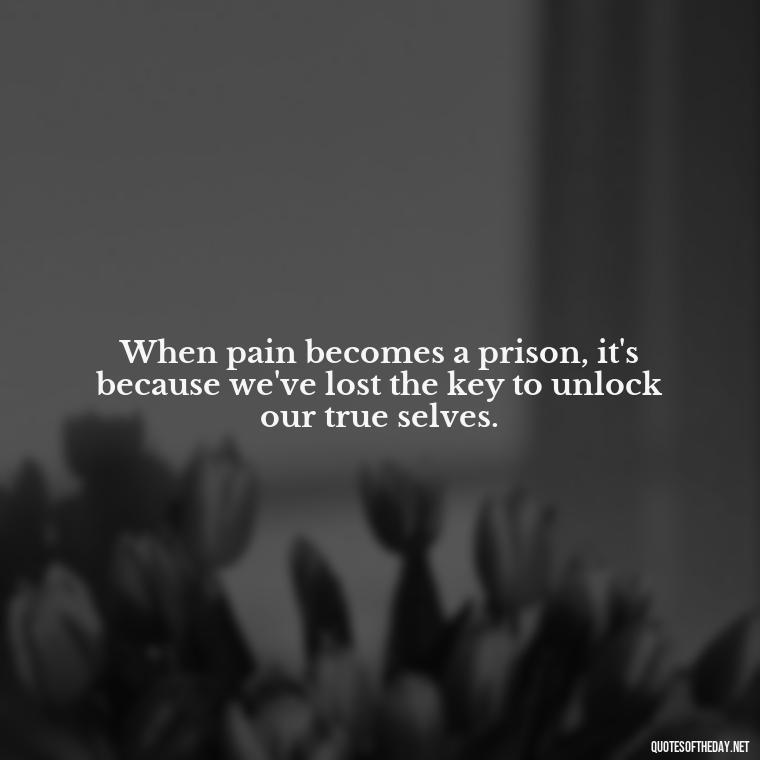 When pain becomes a prison, it's because we've lost the key to unlock our true selves. - Painful Quotes Short