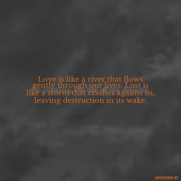 Love is like a river that flows gently through our lives. Lust is like a storm that crashes against us, leaving destruction in its wake. - Lust Vs Love Quotes