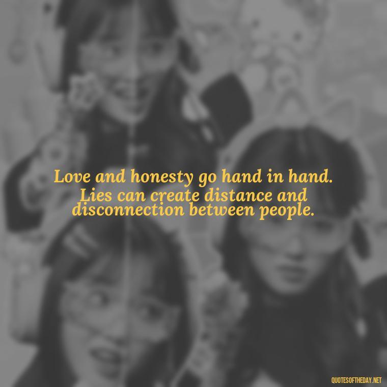 Love and honesty go hand in hand. Lies can create distance and disconnection between people. - Quotes About Lies And Love