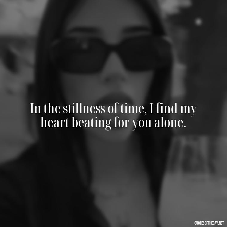 In the stillness of time, I find my heart beating for you alone. - Love Time Quotes For Him