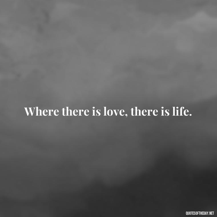 Where there is love, there is life. - Instagram Love Quotes