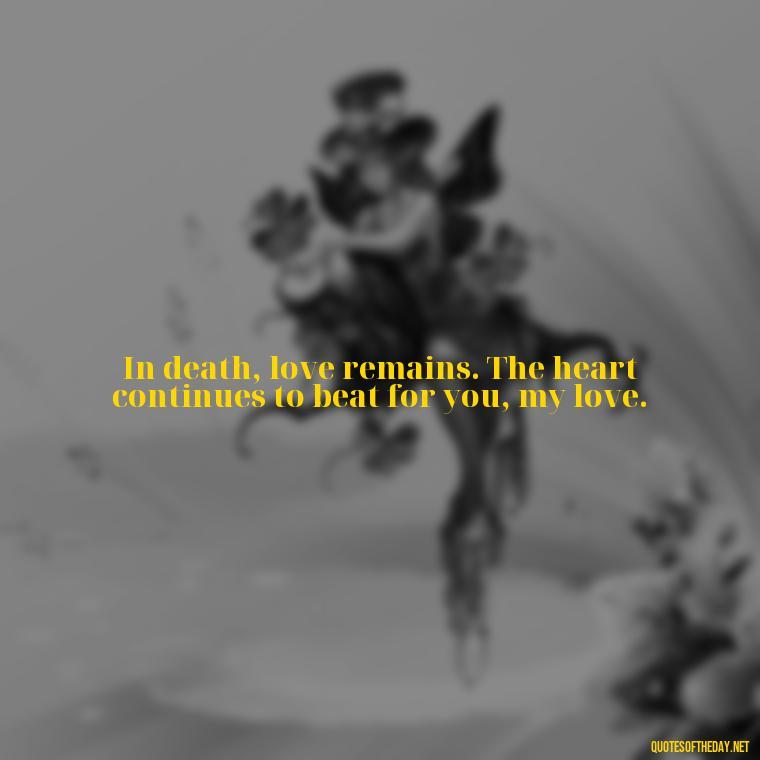 In death, love remains. The heart continues to beat for you, my love. - Love Quotes For The Dead