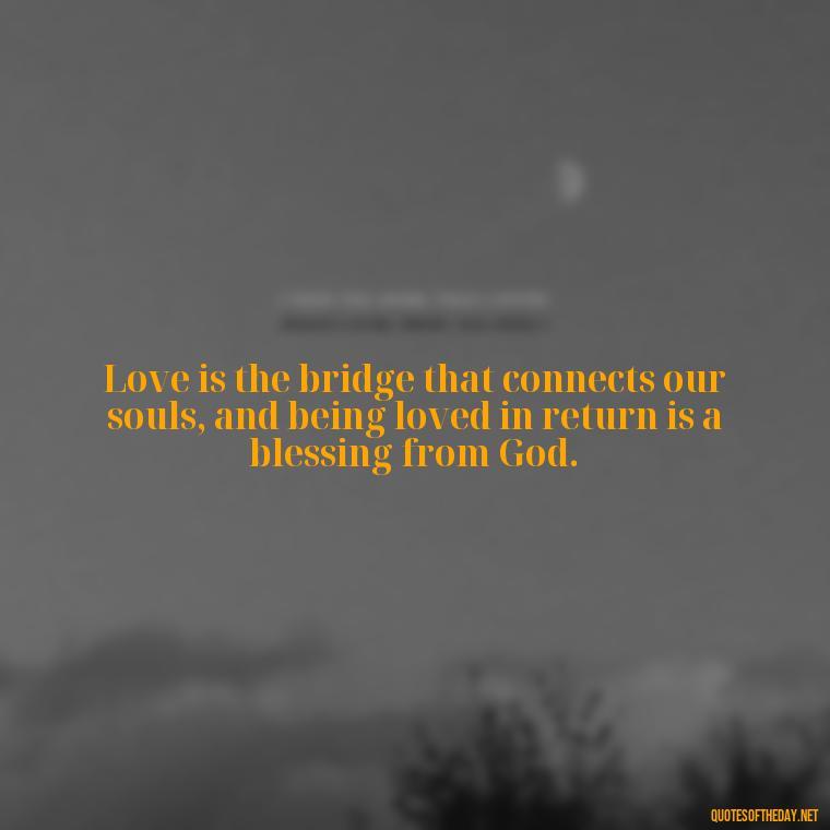 Love is the bridge that connects our souls, and being loved in return is a blessing from God. - Blessed To Be Loved Quotes