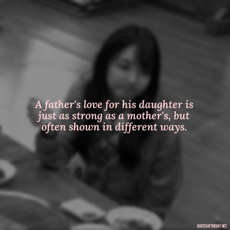 A father's love for his daughter is just as strong as a mother's, but often shown in different ways. - Daughter Parents Love Quotes