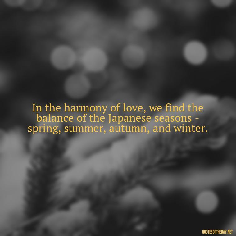 In the harmony of love, we find the balance of the Japanese seasons - spring, summer, autumn, and winter. - Quotes Japanese Love