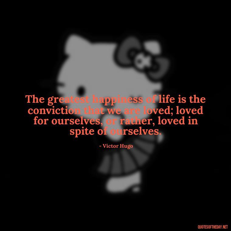 The greatest happiness of life is the conviction that we are loved; loved for ourselves, or rather, loved in spite of ourselves. - Quotes About Long Love