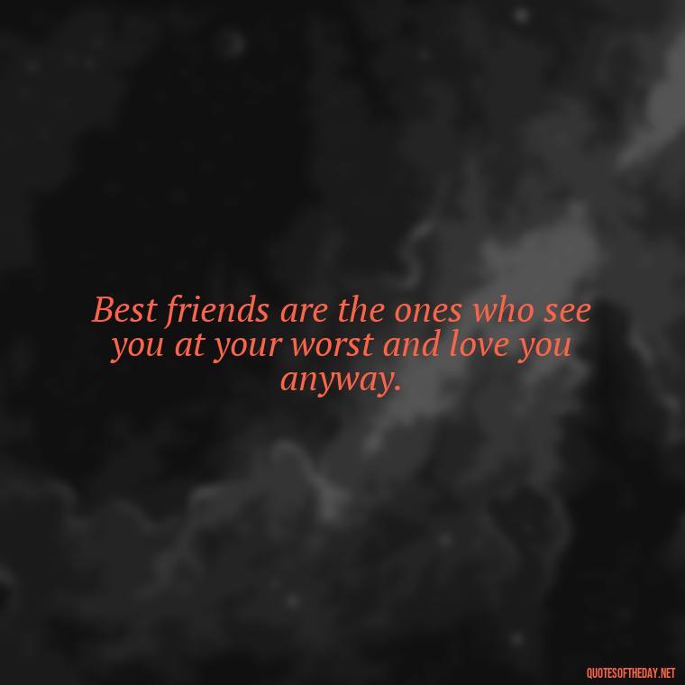 Best friends are the ones who see you at your worst and love you anyway. - Quotes About Being In Love With Your Best Friend