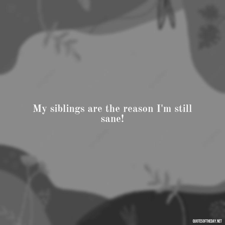 My siblings are the reason I'm still sane! - I Love My Siblings Quotes