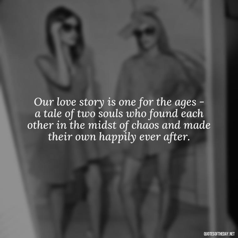 Our love story is one for the ages - a tale of two souls who found each other in the midst of chaos and made their own happily ever after. - I Love This Man Quotes