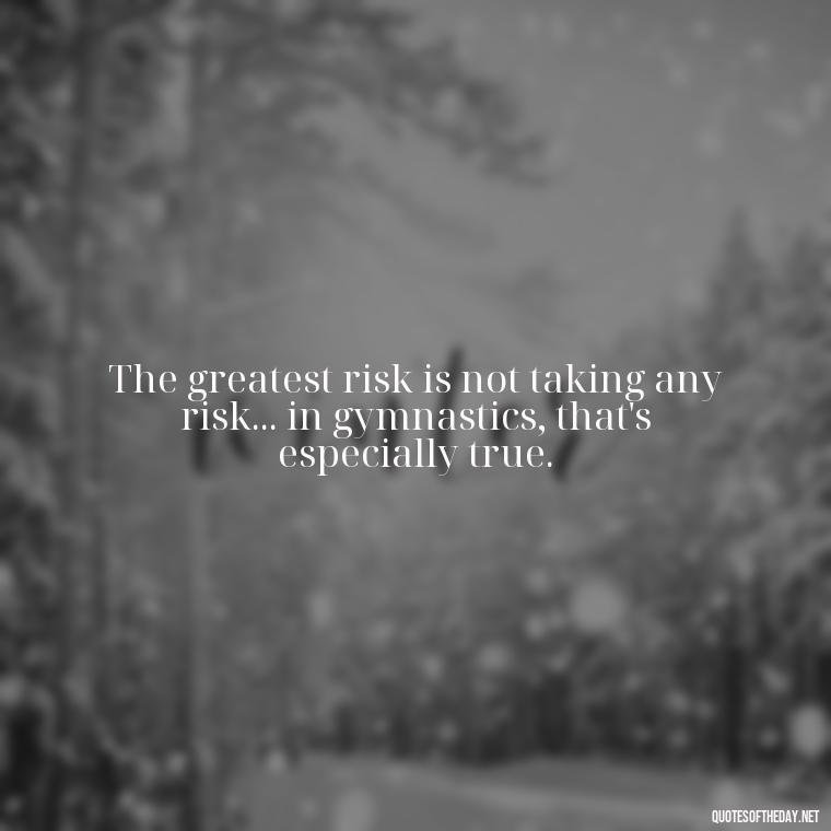 The greatest risk is not taking any risk... in gymnastics, that's especially true. - Gymnastics Quotes Short