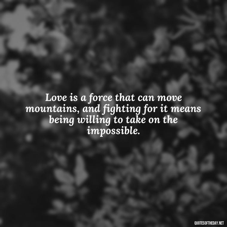 Love is a force that can move mountains, and fighting for it means being willing to take on the impossible. - Fight For Love Quotes