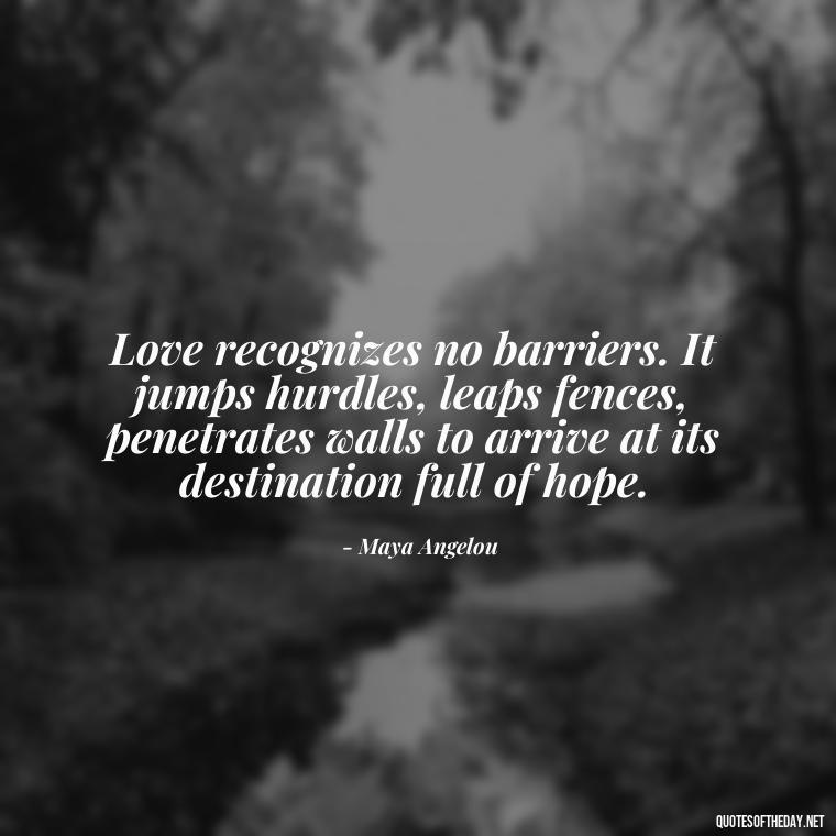 Love recognizes no barriers. It jumps hurdles, leaps fences, penetrates walls to arrive at its destination full of hope. - Know That You Are Loved Quotes