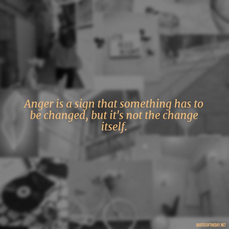 Anger is a sign that something has to be changed, but it's not the change itself. - Short Anger Quotes