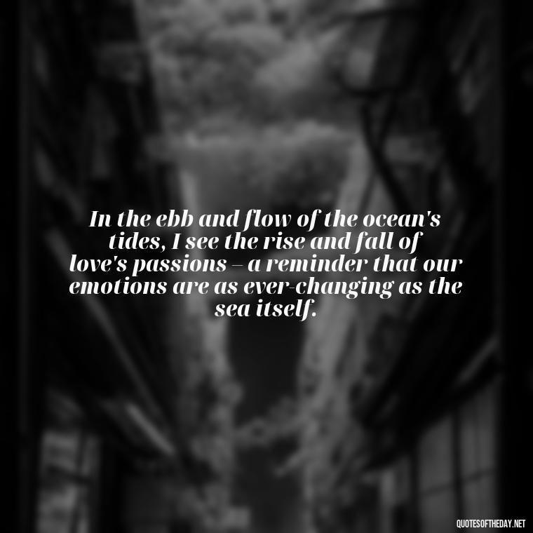 In the ebb and flow of the ocean's tides, I see the rise and fall of love's passions – a reminder that our emotions are as ever-changing as the sea itself. - Quotes About Ocean And Love