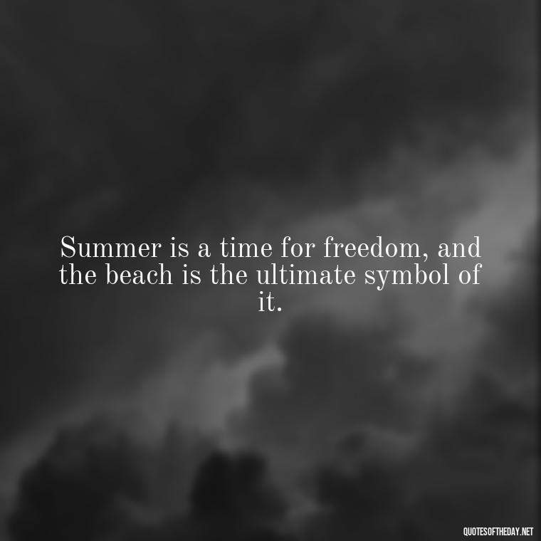 Summer is a time for freedom, and the beach is the ultimate symbol of it. - Quotes About Summer Beach