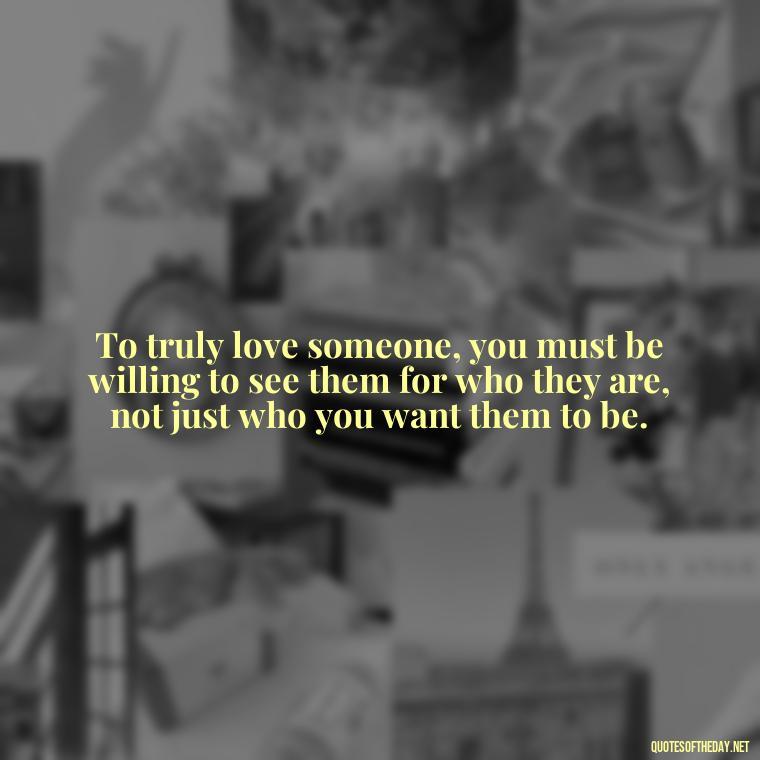 To truly love someone, you must be willing to see them for who they are, not just who you want them to be. - Love And Honesty Quotes