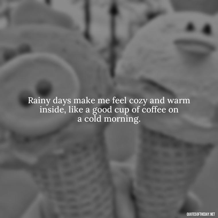 Rainy days make me feel cozy and warm inside, like a good cup of coffee on a cold morning. - Rain Short Quotes