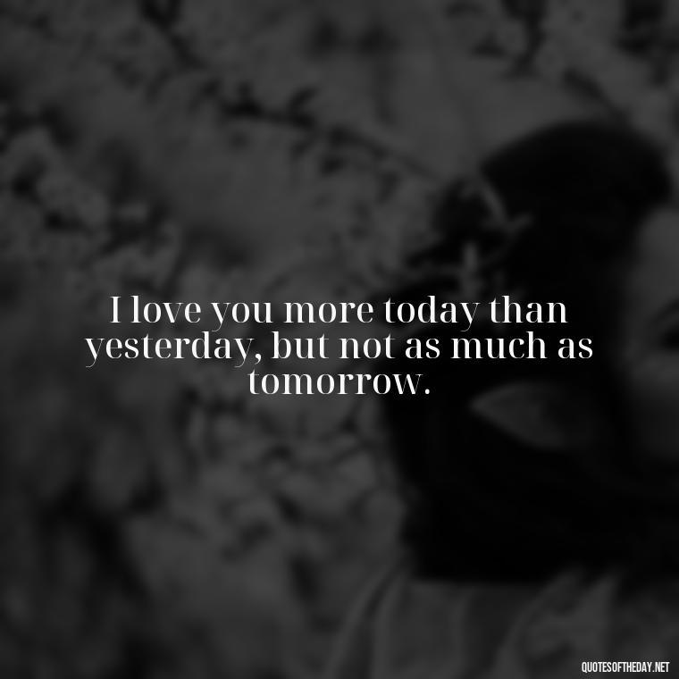 I love you more today than yesterday, but not as much as tomorrow. - Good Movie Love Quotes