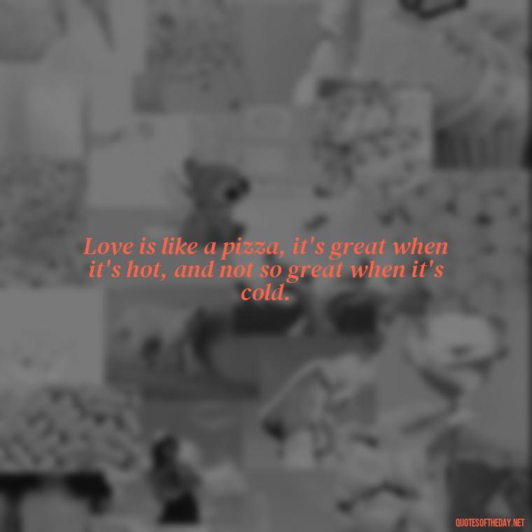 Love is like a pizza, it's great when it's hot, and not so great when it's cold. - Michael Scott Quotes On Love