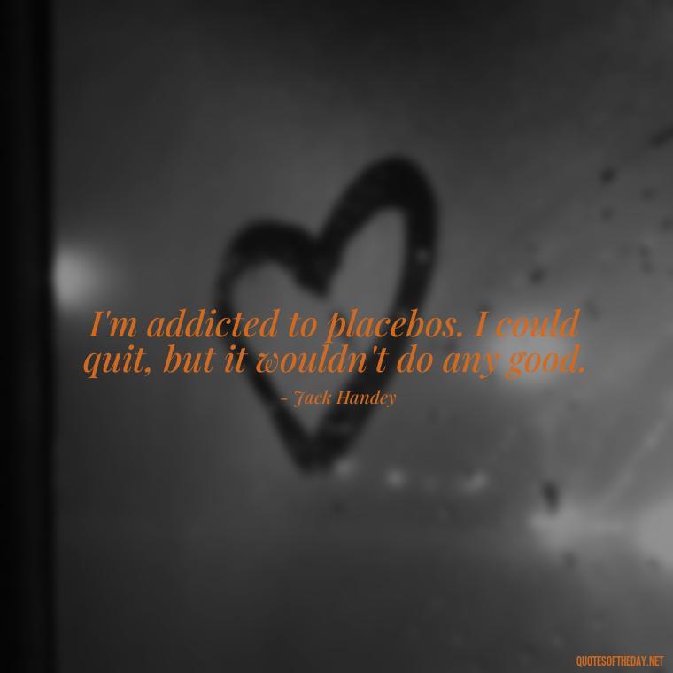 I'm addicted to placebos. I could quit, but it wouldn't do any good. - Short Jack Handey Quotes