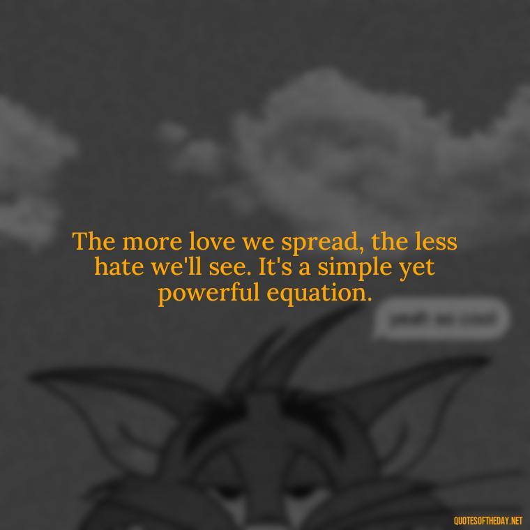 The more love we spread, the less hate we'll see. It's a simple yet powerful equation. - Quotes About Love For The World