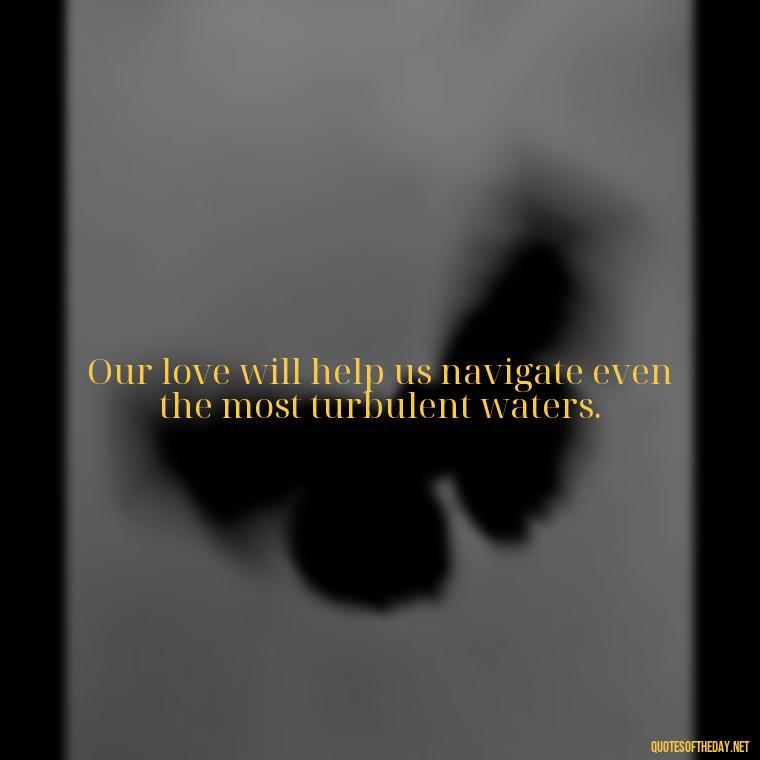 Our love will help us navigate even the most turbulent waters. - Love Quotes During Hard Times