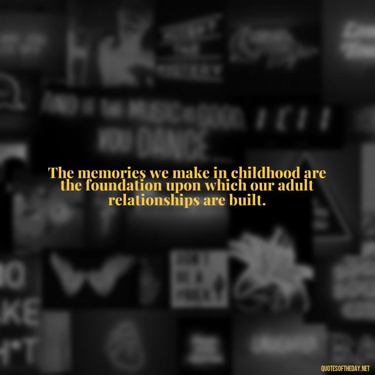 The memories we make in childhood are the foundation upon which our adult relationships are built. - Childhood Love Quotes