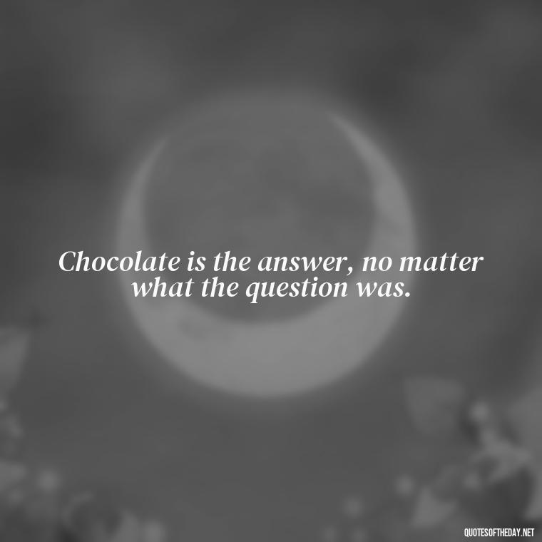 Chocolate is the answer, no matter what the question was. - Love For Chocolate Quotes