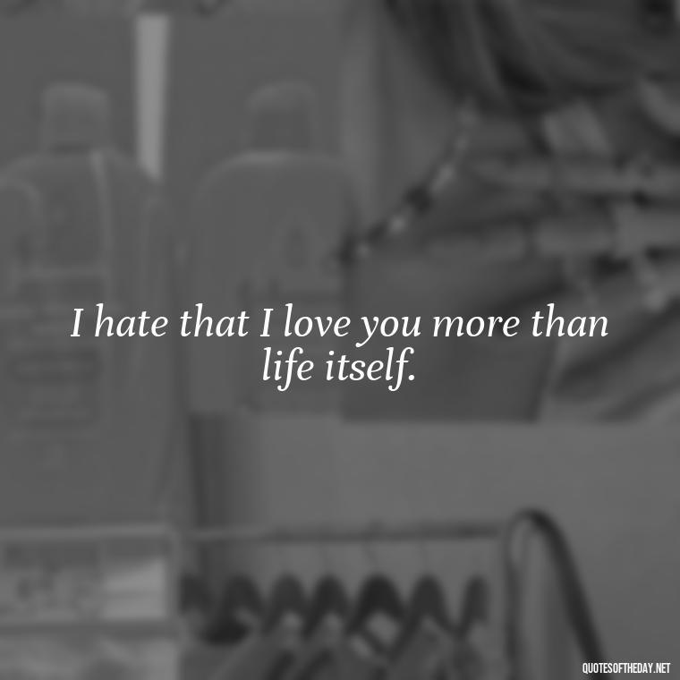 I hate that I love you more than life itself. - I Hate That I Love You Quotes