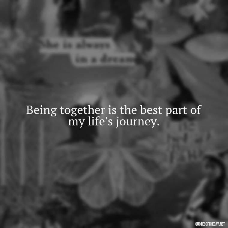 Being together is the best part of my life's journey. - I Love Being With You Quotes