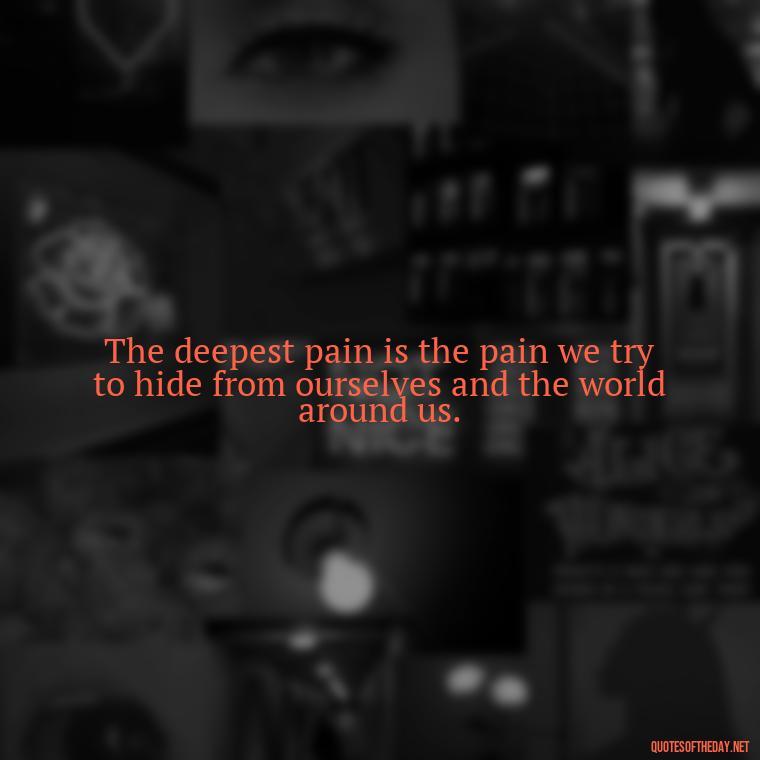 The deepest pain is the pain we try to hide from ourselves and the world around us. - Deep Pain Love Quotes