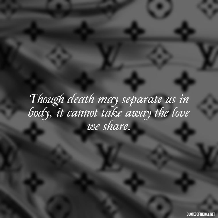 Though death may separate us in body, it cannot take away the love we share. - Quotes For Missing A Loved One In Heaven