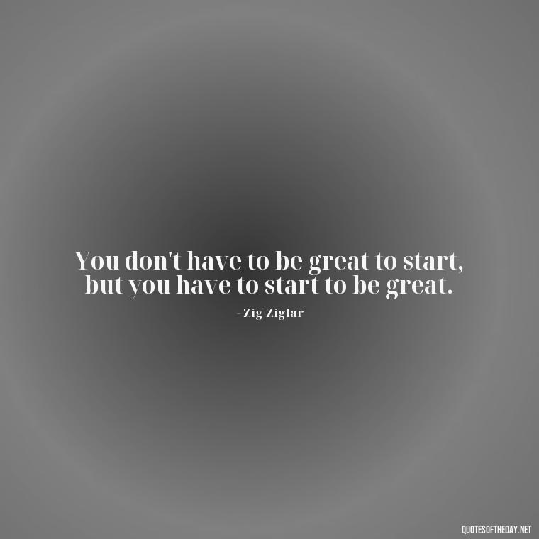 You don't have to be great to start, but you have to start to be great. - Sell Yourself Short Quotes