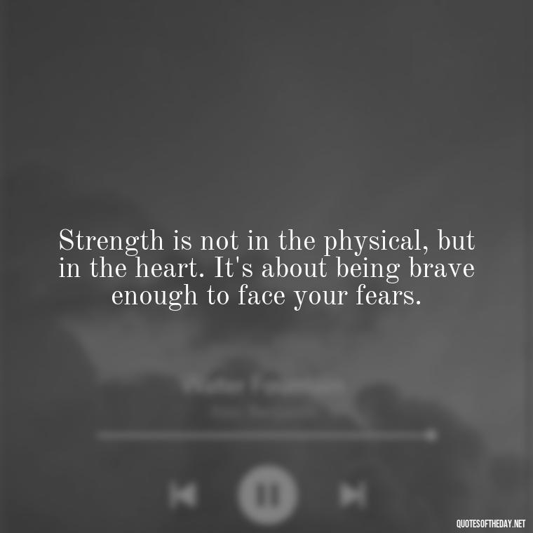 Strength is not in the physical, but in the heart. It's about being brave enough to face your fears. - Being Strong Quotes Short