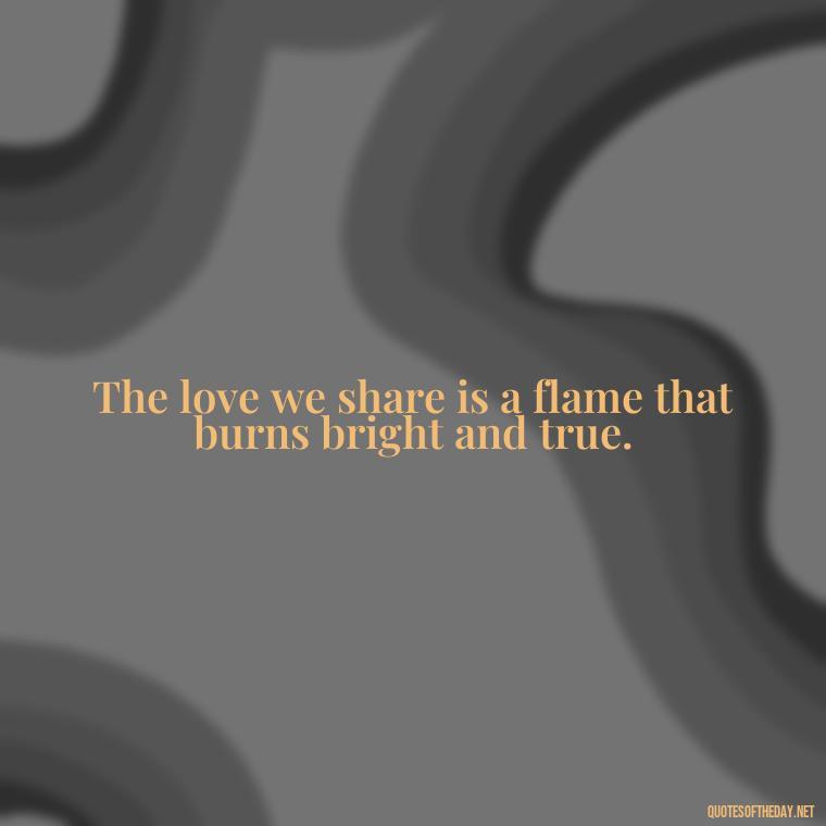 The love we share is a flame that burns bright and true. - Love Quotes In One Line