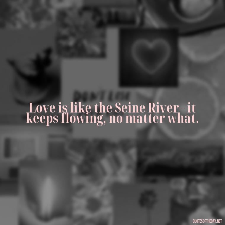 Love is like the Seine River - it keeps flowing, no matter what. - Paris Love Quotes