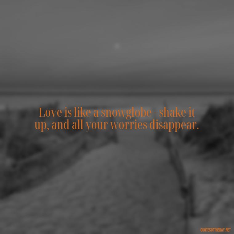 Love is like a snowglobe - shake it up, and all your worries disappear. - Love Snow Quotes