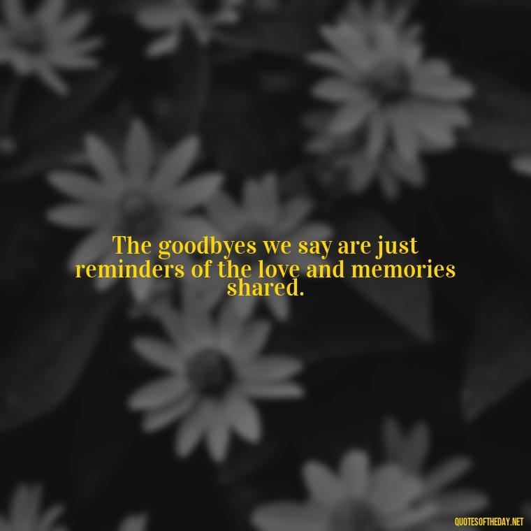 The goodbyes we say are just reminders of the love and memories shared. - Short Quotes About Goodbye