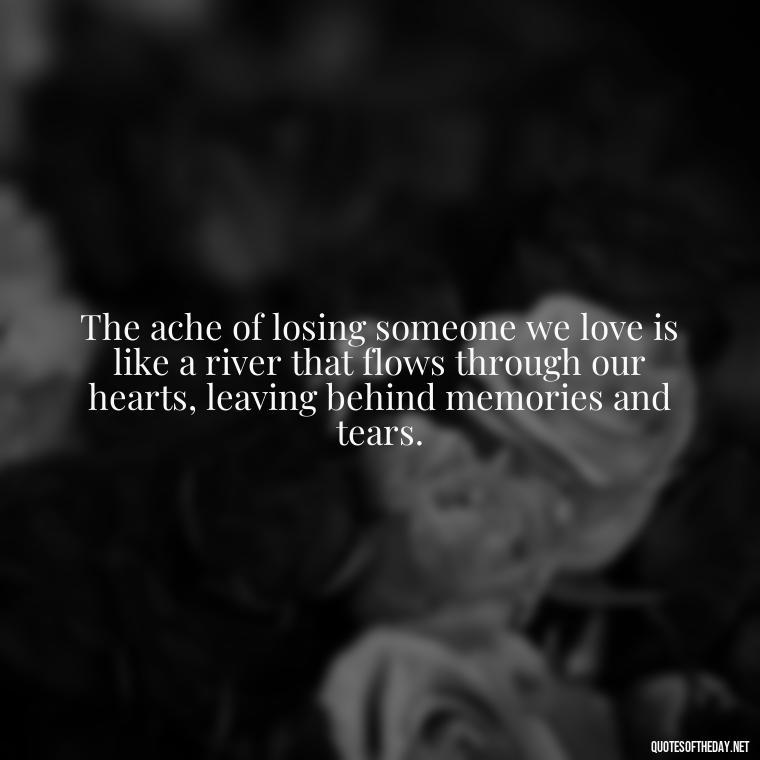 The ache of losing someone we love is like a river that flows through our hearts, leaving behind memories and tears. - Quotes About Passed Loved Ones