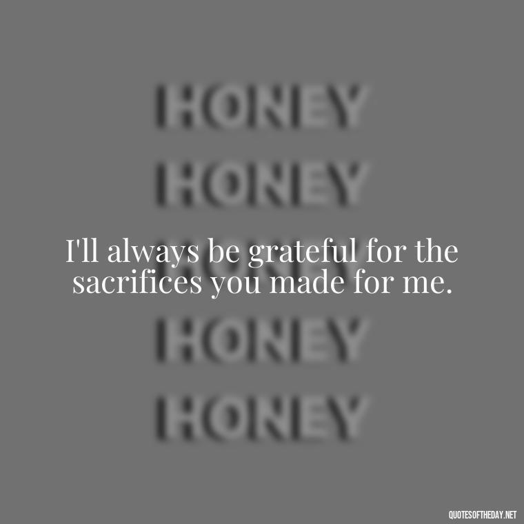 I'll always be grateful for the sacrifices you made for me. - I Love You Father Quotes